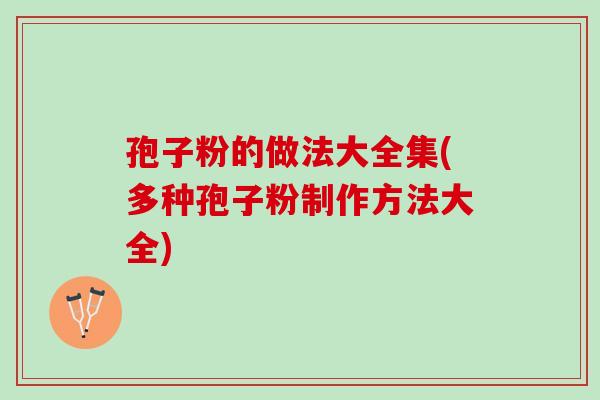 孢子粉的做法大全集(多种孢子粉制作方法大全)