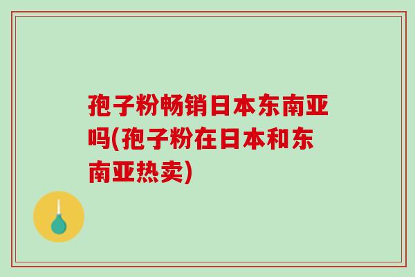 孢子粉畅销日本东南亚吗(孢子粉在日本和东南亚热卖)