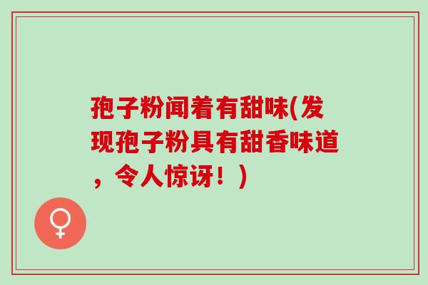 孢子粉闻着有甜味(发现孢子粉具有甜香味道,令人惊讶!) 孢子粉闻着有甜味(发现孢子粉具有甜香味道,令人惊讶!)