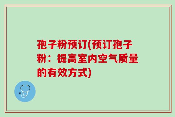 孢子粉预订(预订孢子粉：提高室内空气质量的有效方式)