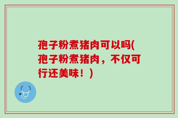孢子粉煮猪肉可以吗(孢子粉煮猪肉，不仅可行还美味！)