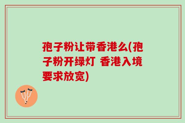 孢子粉让带香港么(孢子粉开绿灯 香港入境要求放宽)