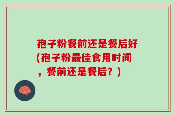 孢子粉餐前还是餐后好(孢子粉佳食用时间,餐前还是餐后?) 孢子粉餐前还是餐后好(孢子粉佳食用时间,餐前还是餐后?)