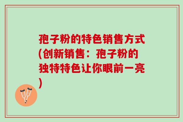 孢子粉的特色销售方式(创新销售：孢子粉的独特特色让你眼前一亮)