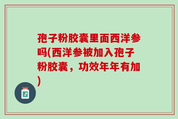 孢子粉胶囊里面西洋参吗(西洋参被加入孢子粉胶囊，功效年年有加)
