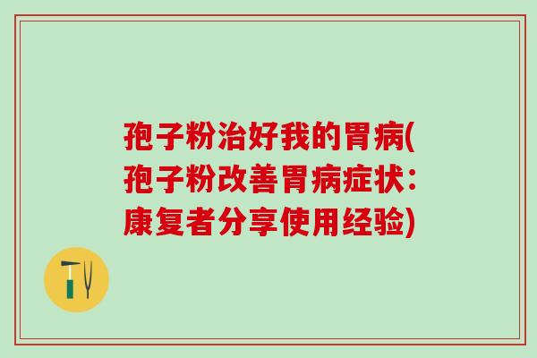 孢子粉好我的胃(孢子粉改善胃症状:康复者分享使用经验) 孢子粉好我的胃(孢子粉改善胃症状:康复者分享使用经验)