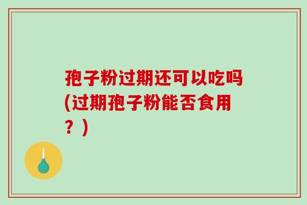 孢子粉过期还可以吃吗(过期孢子粉能否食用？)