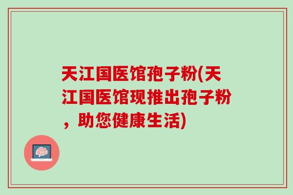 天江国医馆孢子粉(天江国医馆现推出孢子粉，助您健康生活)
