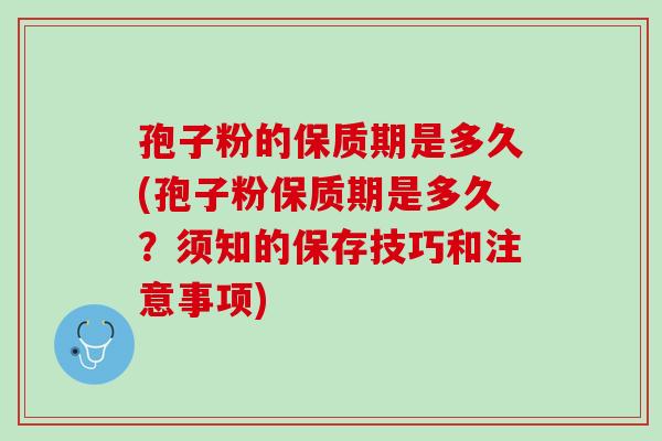 孢子粉的保质期是多久(孢子粉保质期是多久？须知的保存技巧和注意事项)