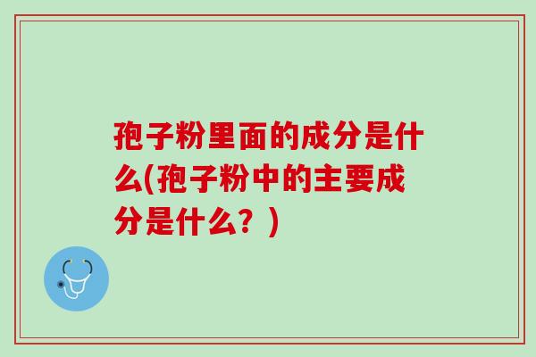 孢子粉里面的成分是什么(孢子粉中的主要成分是什么？)