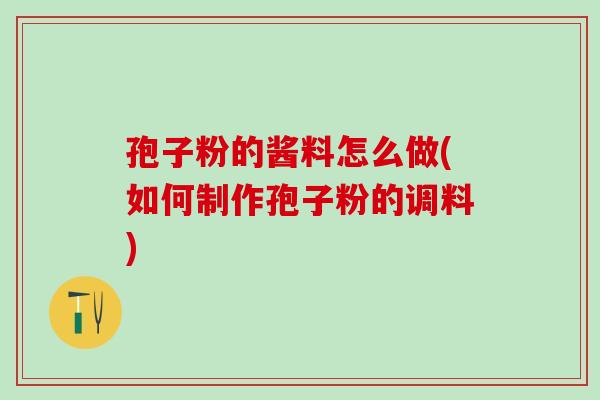 孢子粉的酱料怎么做(如何制作孢子粉的调料) 孢子粉的酱料怎么做(如何制作孢子粉的调料)