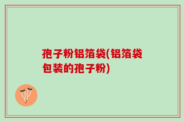 孢子粉铝箔袋(铝箔袋包装的孢子粉)