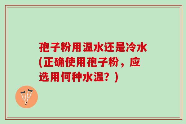 孢子粉用温水还是冷水(正确使用孢子粉，应选用何种水温？)