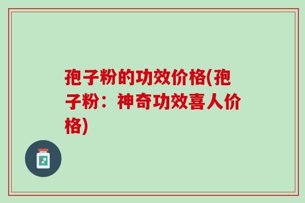 孢子粉的功效价格(孢子粉：神奇功效喜人价格)