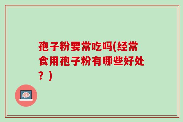 孢子粉要常吃吗(经常食用孢子粉有哪些好处？)