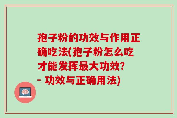 孢子粉的功效与作用正确吃法(孢子粉怎么吃才能发挥大功效? - 功效与正确用法) 孢子粉的功效与作用正确吃法(孢子粉怎么吃才能发挥大功效? - 功效与正确用法)