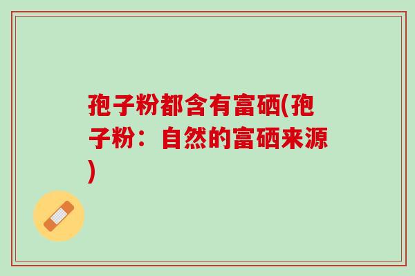 孢子粉都含有富硒(孢子粉：自然的富硒来源)