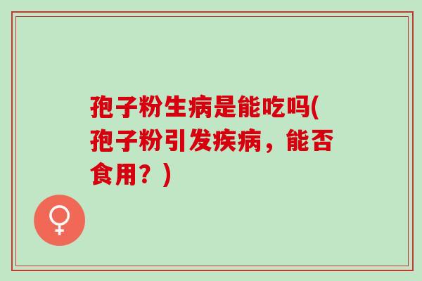 孢子粉生是能吃吗(孢子粉引发,能否食用?) 孢子粉生是能吃吗(孢子粉引发,能否食用?)