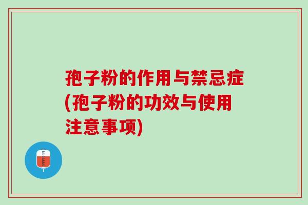孢子粉的作用与禁忌症(孢子粉的功效与使用注意事项)