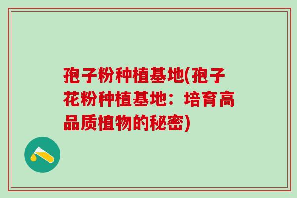 孢子粉种植基地(孢子花粉种植基地：培育高品质植物的秘密)