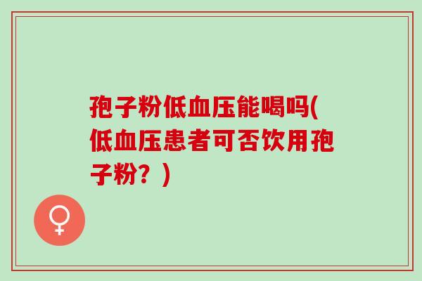 孢子粉低血压能喝吗(低血压患者可否饮用孢子粉？)