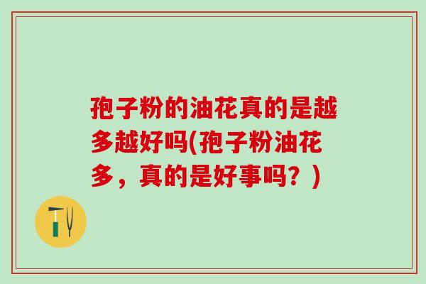 孢子粉的油花真的是越多越好吗(孢子粉油花多,真的是好事吗?) 孢子粉的油花真的是越多越好吗(孢子粉油花多,真的是好事吗?)