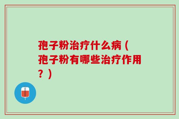 孢子粉治疗什么病 (孢子粉有哪些治疗作用？)
