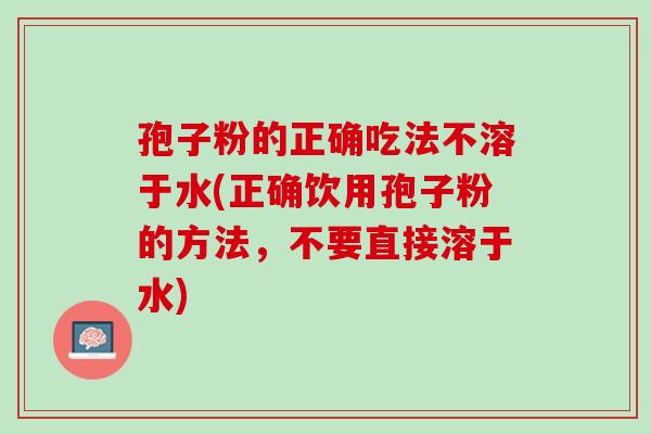 孢子粉的正确吃法不溶于水(正确饮用孢子粉的方法，不要直接溶于水)