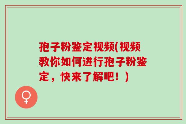 孢子粉鉴定视频(视频教你如何进行孢子粉鉴定，快来了解吧！)