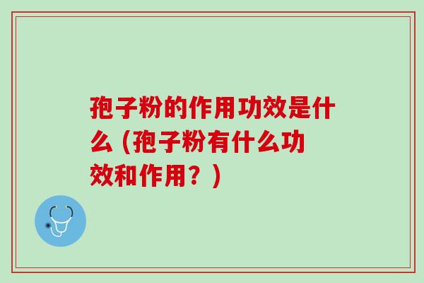 孢子粉的作用功效是什么 (孢子粉有什么功效和作用？)