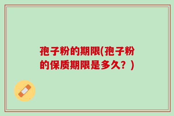 孢子粉的期限(孢子粉的保质期限是多久？)