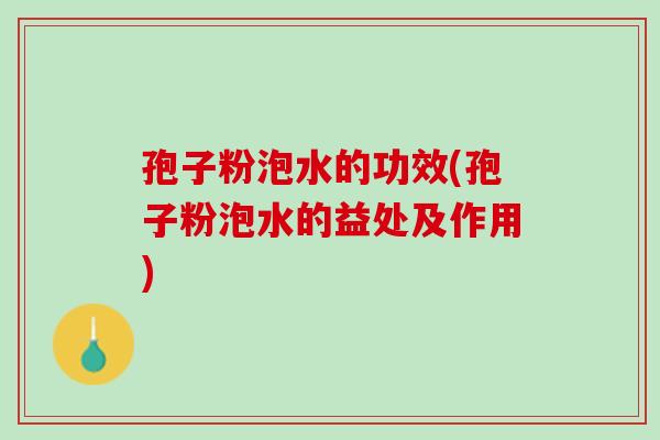 孢子粉泡水的功效(孢子粉泡水的益处及作用)