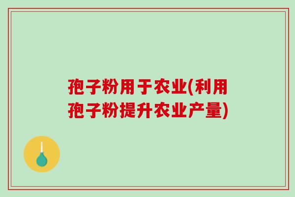 孢子粉用于农业(利用孢子粉提升农业产量)