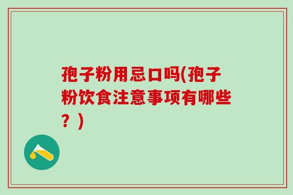 孢子粉用忌口吗(孢子粉饮食注意事项有哪些？)