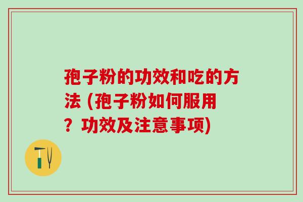 孢子粉的功效和吃的方法 (孢子粉如何服用？功效及注意事项)