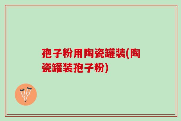 孢子粉用陶瓷罐装(陶瓷罐装孢子粉)