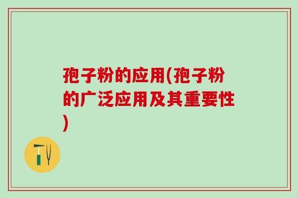 孢子粉的应用(孢子粉的广泛应用及其重要性)