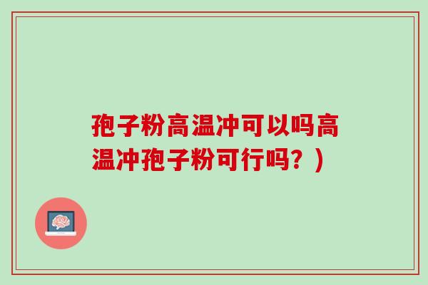 孢子粉高温冲可以吗高温冲孢子粉可行吗？)