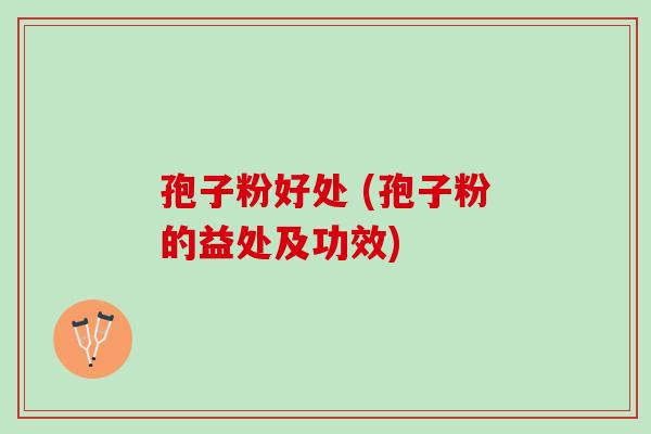 孢子粉好处 (孢子粉的益处及功效)