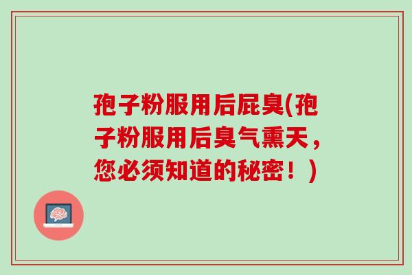 孢子粉服用后屁臭(孢子粉服用后臭气熏天，您必须知道的秘密！)
