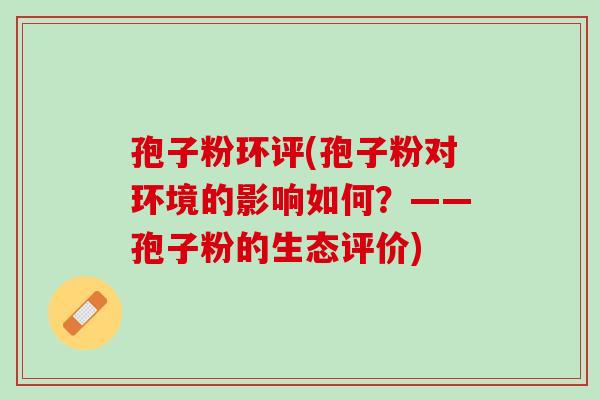 孢子粉环评(孢子粉对环境的影响如何?——孢子粉的生态评价) 孢子粉环评(孢子粉对环境的影响如何?——孢子粉的生态评价)