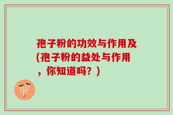 孢子粉的功效与作用及(孢子粉的益处与作用，你知道吗？)