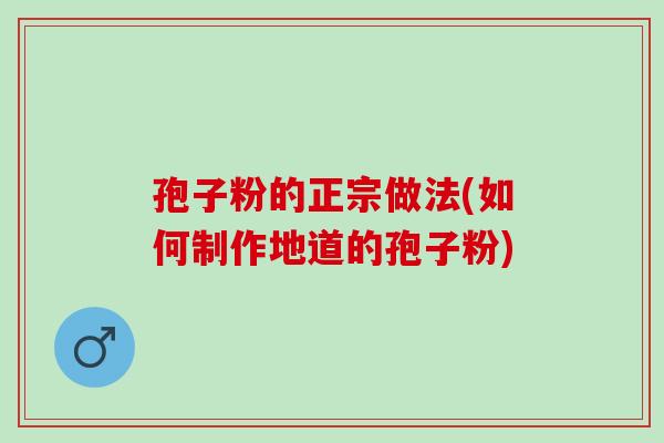 孢子粉的正宗做法(如何制作地道的孢子粉)