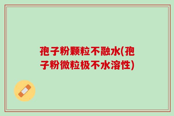 孢子粉颗粒不融水(孢子粉微粒极不水溶性)