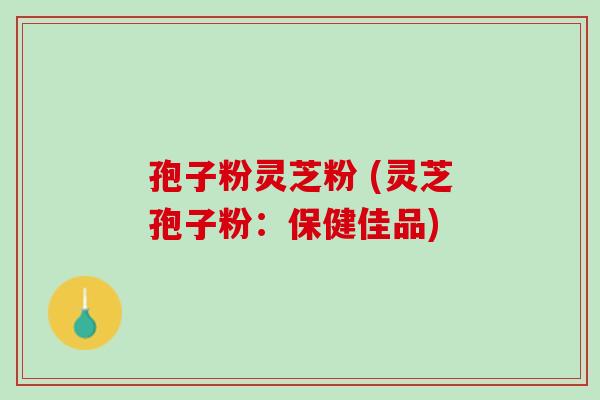 孢子粉灵芝粉 (灵芝孢子粉：保健佳品)