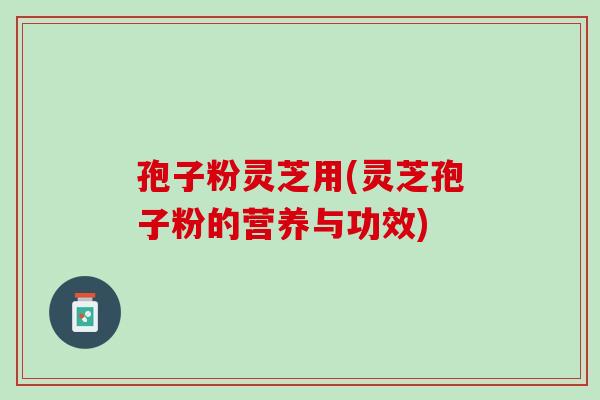 孢子粉灵芝用(灵芝孢子粉的营养与功效)