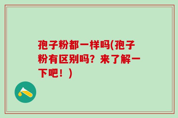 孢子粉都一样吗(孢子粉有区别吗？来了解一下吧！)
