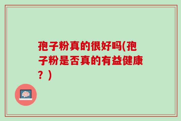 孢子粉真的很好吗(孢子粉是否真的有益健康？)