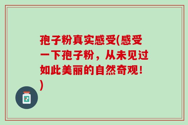 孢子粉真实感受(感受一下孢子粉，从未见过如此美丽的自然奇观！)