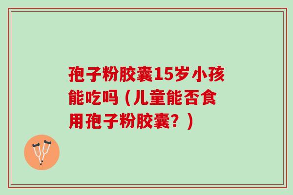 孢子粉胶囊15岁小孩能吃吗 (儿童能否食用孢子粉胶囊？)